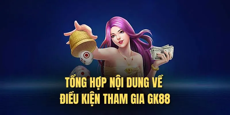 Tổng hợp nội dung về điều kiện tham gia Gk88